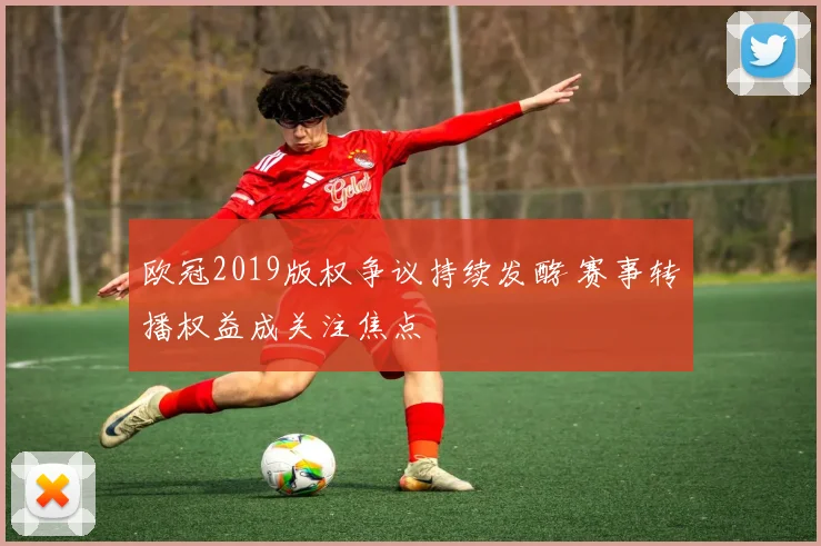 欧冠2019版权争议持续发酵 赛事转播权益成关注焦点