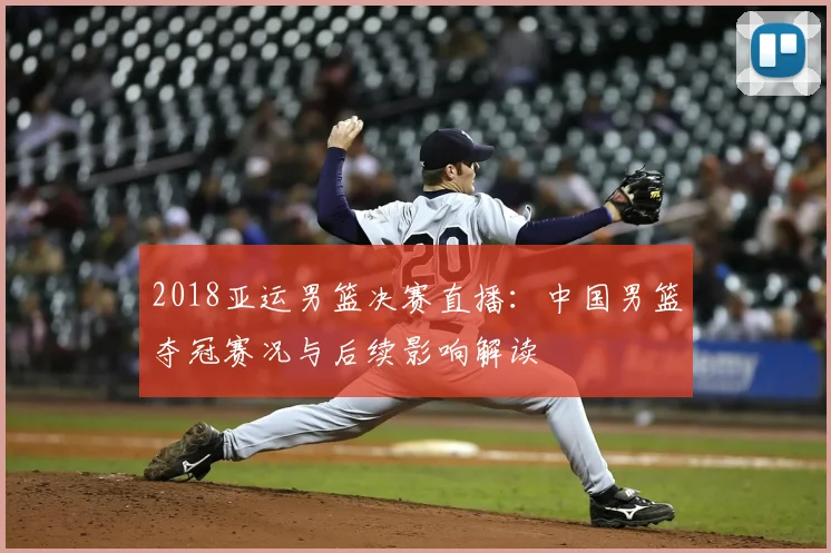 2018亚运男篮决赛直播：中国男篮夺冠赛况与后续影响解读