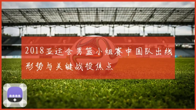 2018亚运会男篮小组赛中国队出线形势与关键战役焦点