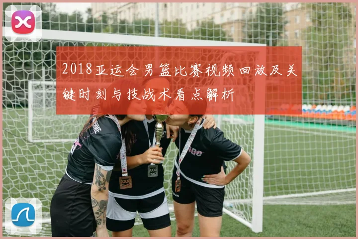 2018亚运会男篮比赛视频回放及关键时刻与技战术看点解析
