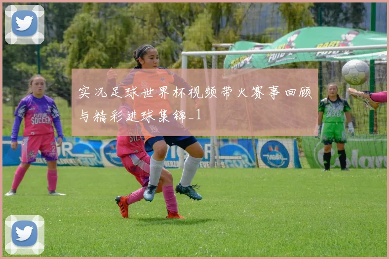 实况足球世界杯视频带火赛事回顾与精彩进球集锦_1