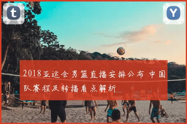 2018亚运会男篮直播安排公布 中国队赛程及转播看点解析
