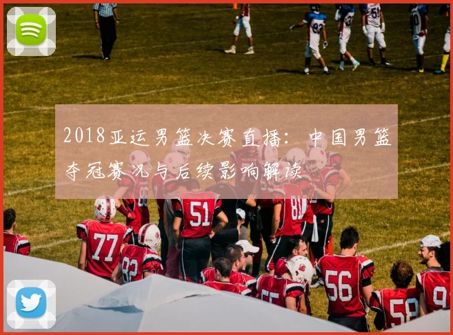 2018亚运男篮决赛直播：中国男篮夺冠赛况与后续影响解读