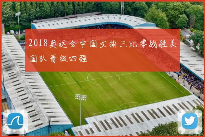 2018奥运会中国女排三比零战胜美国队晋级四强