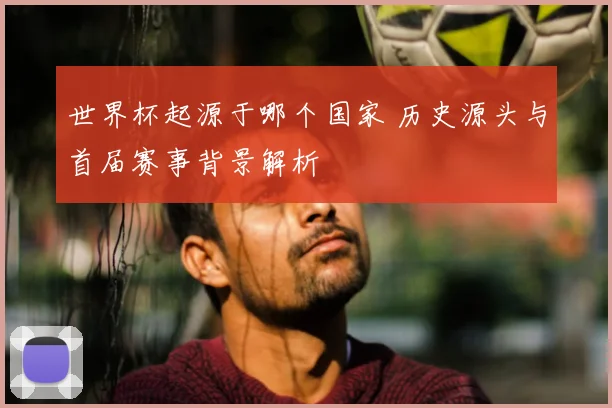 世界杯起源于哪个国家 历史源头与首届赛事背景解析