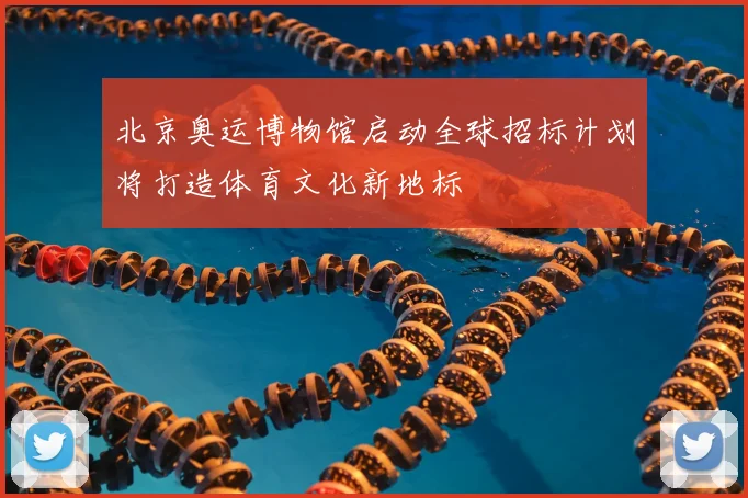 北京奥运博物馆启动全球招标计划将打造体育文化新地标