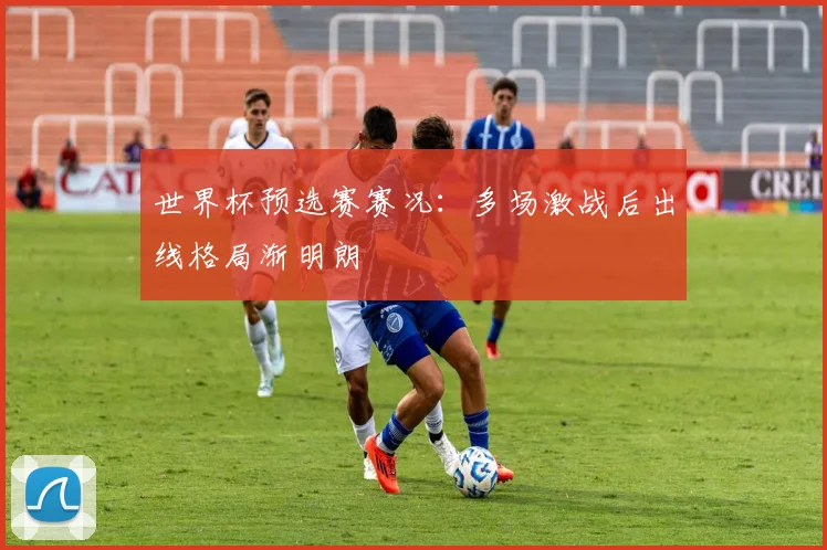 世界杯预选赛赛况:多场激战后出线格局渐明朗