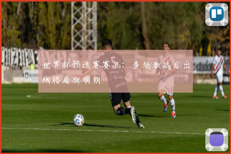 世界杯预选赛赛况:多场激战后出线格局渐明朗