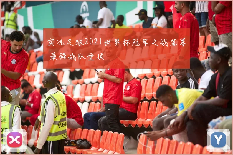 实况足球2021世界杯冠军之战落幕 最强战队登顶