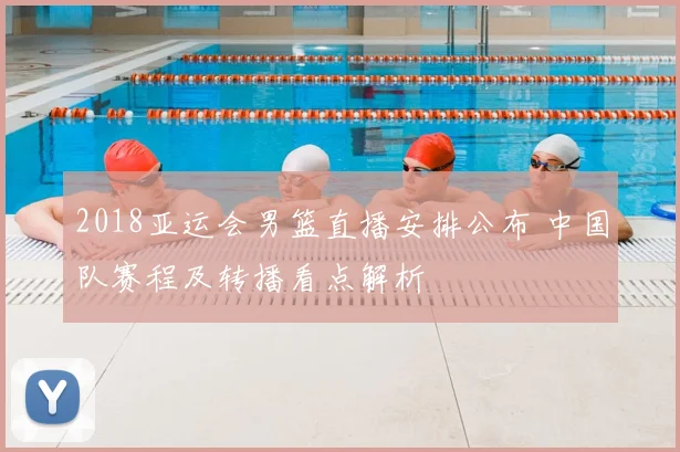 2018亚运会男篮直播安排公布 中国队赛程及转播看点解析