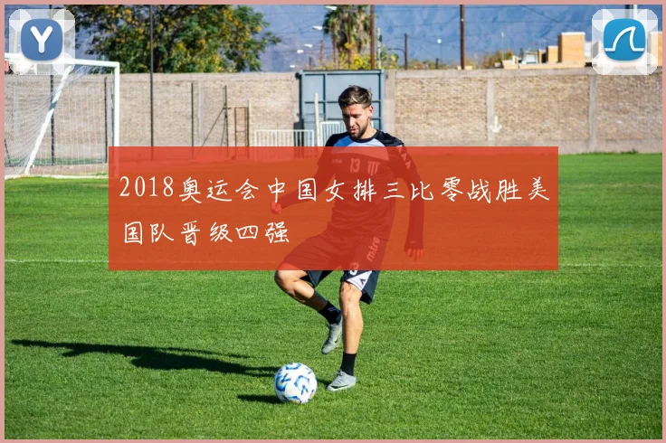 2018奥运会中国女排三比零战胜美国队晋级四强