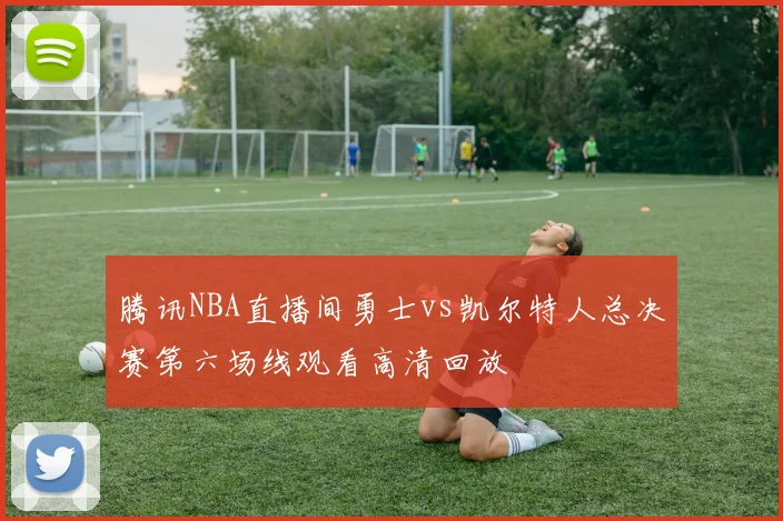 腾讯NBA直播间勇士vs凯尔特人总决赛第六场线观看高清回放