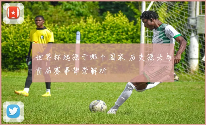 世界杯起源于哪个国家 历史源头与首届赛事背景解析