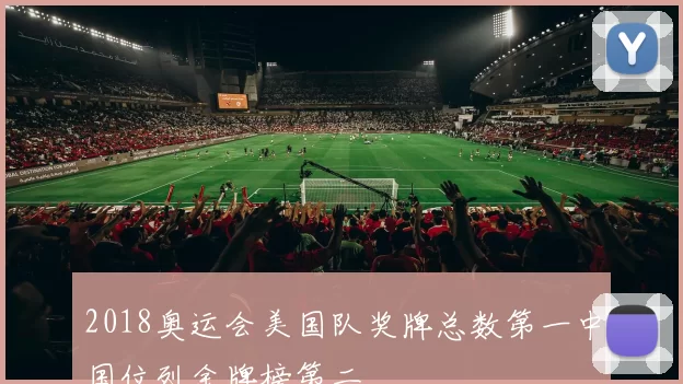 2018奥运会美国队奖牌总数第一中国位列金牌榜第二
