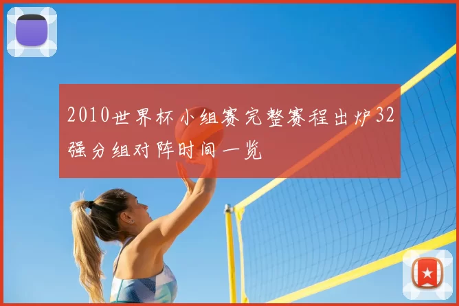 2010世界杯小组赛完整赛程出炉32强分组对阵时间一览