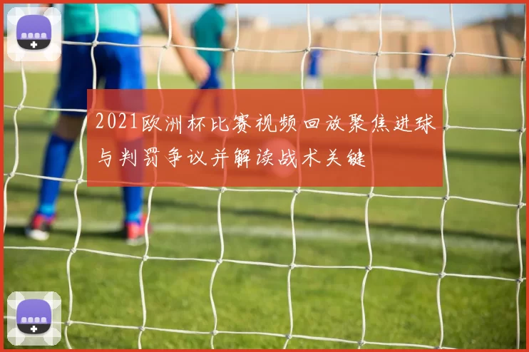 2021欧洲杯比赛视频回放聚焦进球与判罚争议并解读战术关键
