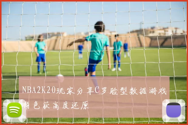 NBA2K20玩家分享C罗脸型数据游戏角色获高度还原