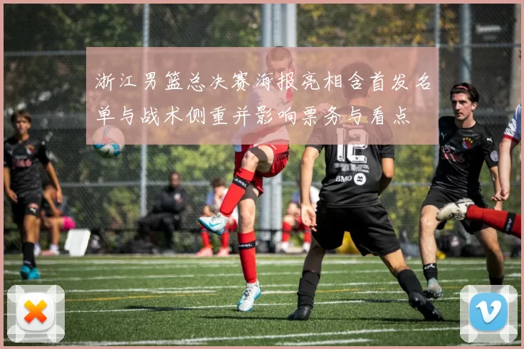 浙江男篮总决赛海报亮相含首发名单与战术侧重并影响票务与看点