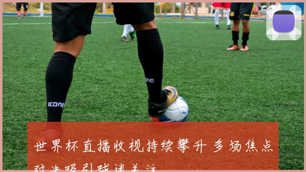 世界杯直播收视持续攀升 多场焦点对决吸引球迷关注