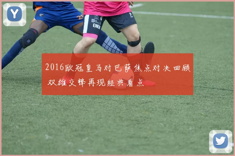 2016欧冠皇马对巴萨焦点对决回顾 双雄交锋再现经典看点