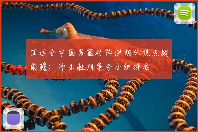 亚运会中国男篮对阵伊朗队焦点战前瞻:冲击胜利争夺小组排名