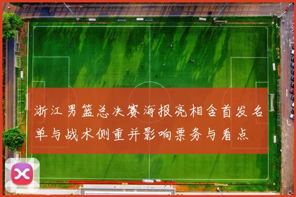 浙江男篮总决赛海报亮相含首发名单与战术侧重并影响票务与看点
