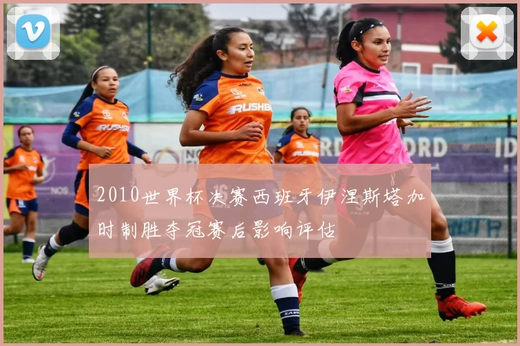 2010世界杯决赛西班牙伊涅斯塔加时制胜夺冠赛后影响评估