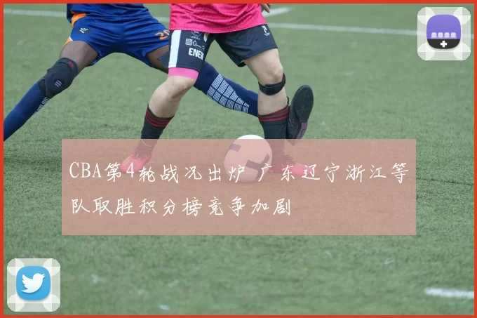 CBA第4轮战况出炉 广东辽宁浙江等队取胜积分榜竞争加剧