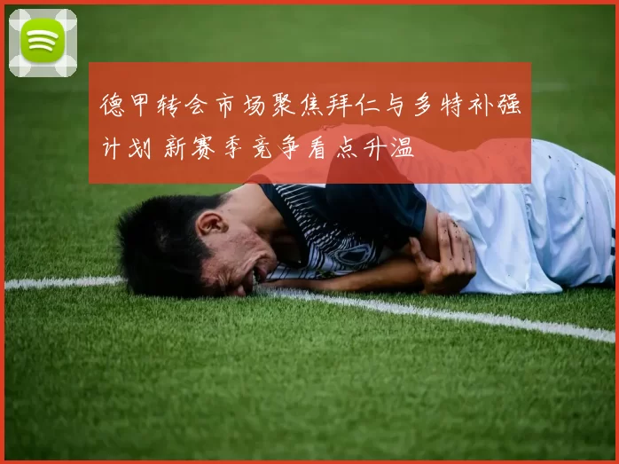 德甲转会市场聚焦拜仁与多特补强计划 新赛季竞争看点升温