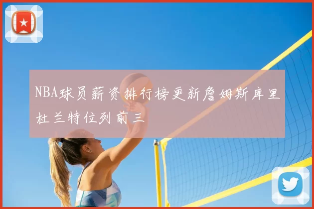 NBA球员薪资排行榜更新詹姆斯库里杜兰特位列前三