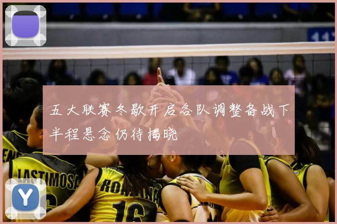 五大联赛冬歇开启各队调整备战下半程悬念仍待揭晓