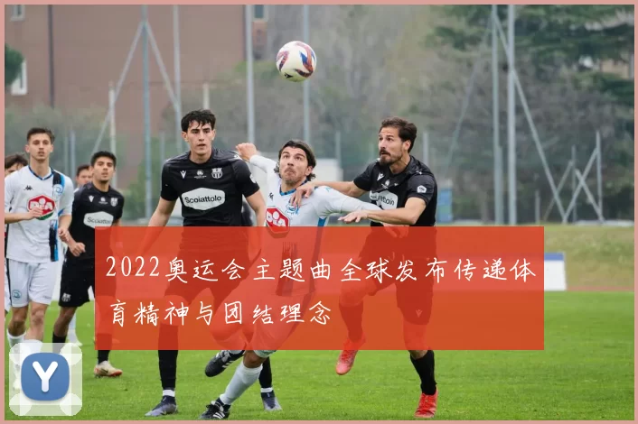 2022奥运会主题曲全球发布传递体育精神与团结理念