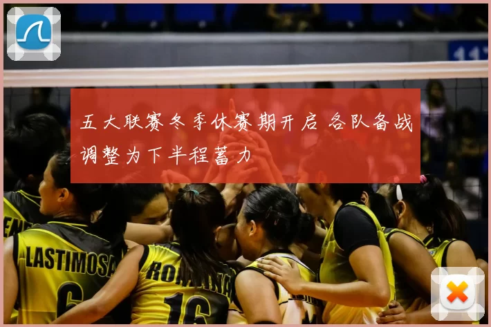 五大联赛冬季休赛期开启 各队备战调整为下半程蓄力