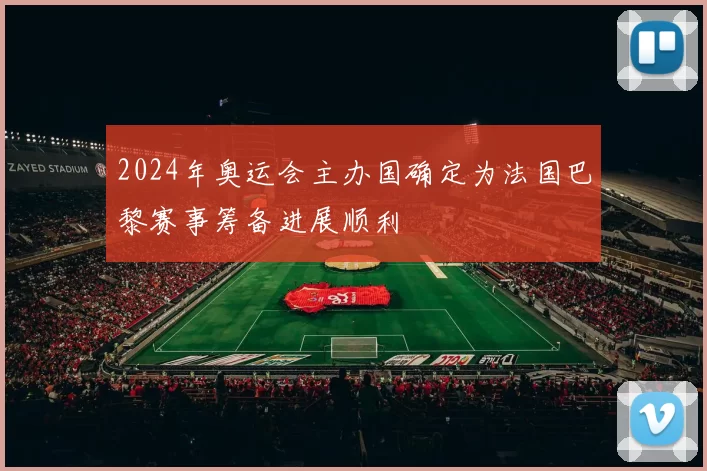 2024年奥运会主办国确定为法国巴黎赛事筹备进展顺利