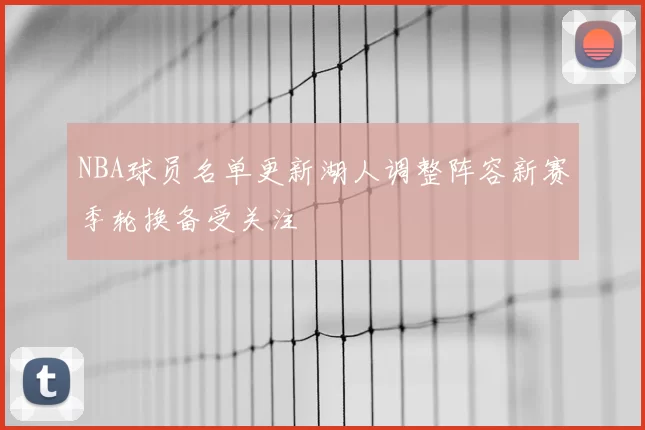 NBA球员名单更新湖人调整阵容新赛季轮换备受关注