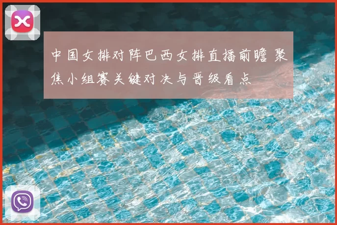 中国女排对阵巴西女排直播前瞻 聚焦小组赛关键对决与晋级看点