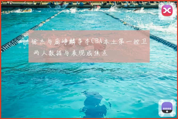 徐杰与庞峥麟争夺CBA本土第一控卫 两人数据与表现成焦点