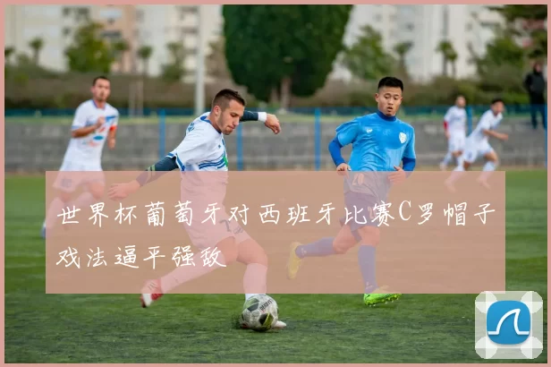 世界杯葡萄牙对西班牙比赛C罗帽子戏法逼平强敌