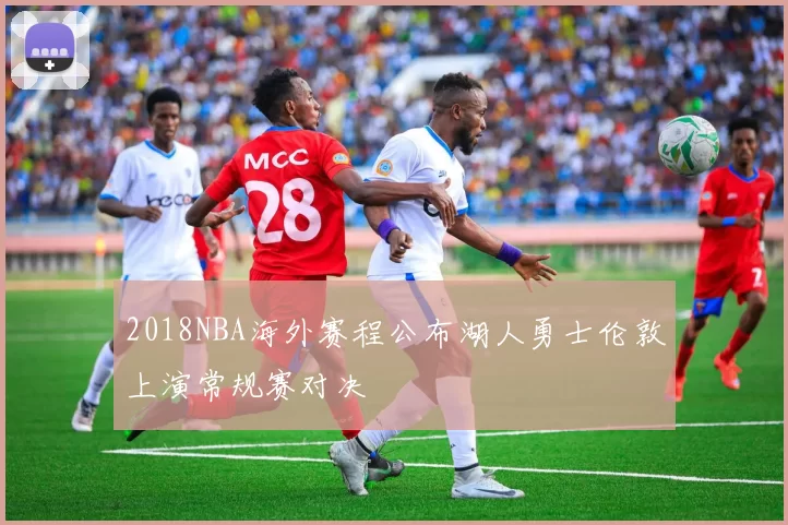 2018NBA海外赛程公布湖人勇士伦敦上演常规赛对决