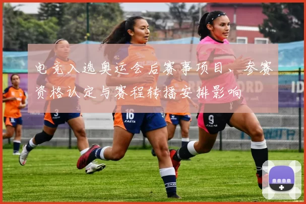 电竞入选奥运会后赛事项目、参赛资格认定与赛程转播安排影响