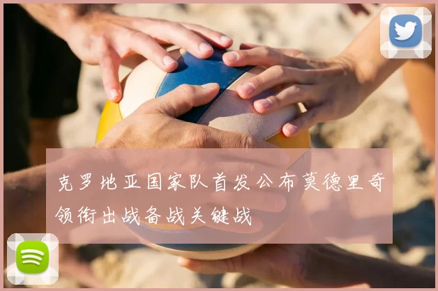 克罗地亚国家队首发公布莫德里奇领衔出战备战关键战