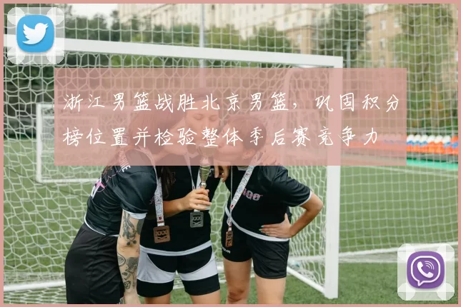 浙江男篮战胜北京男篮，巩固积分榜位置并检验整体季后赛竞争力