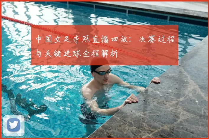中国女足夺冠直播回放:决赛过程与关键进球全程解析