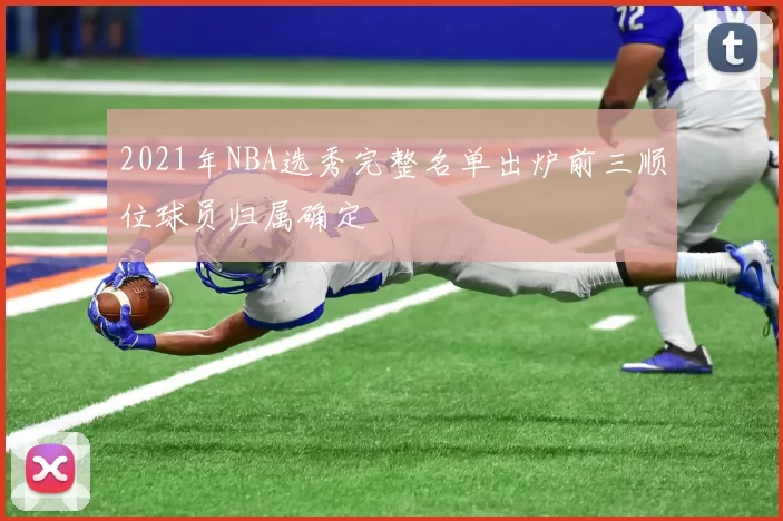2021年NBA选秀完整名单出炉前三顺位球员归属确定