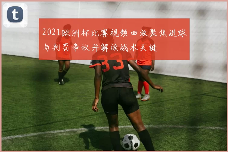 2021欧洲杯比赛视频回放聚焦进球与判罚争议并解读战术关键