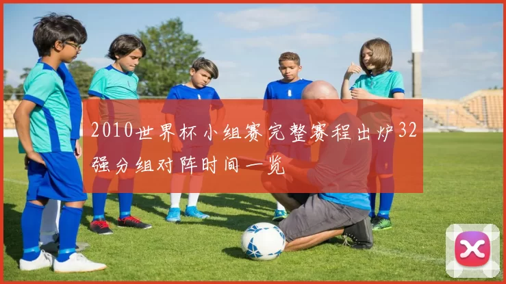 2010世界杯小组赛完整赛程出炉32强分组对阵时间一览