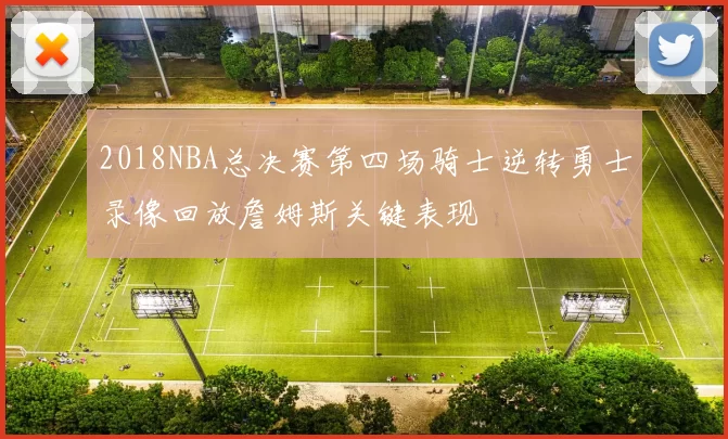 2018NBA总决赛第四场骑士逆转勇士录像回放詹姆斯关键表现