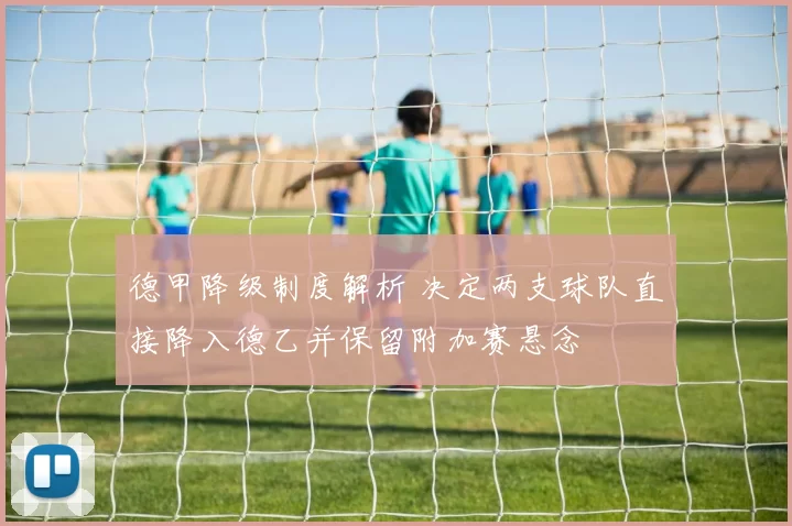 德甲降级制度解析 决定两支球队直接降入德乙并保留附加赛悬念
