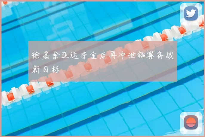 徐嘉余亚运夺金后再冲世锦赛备战新目标