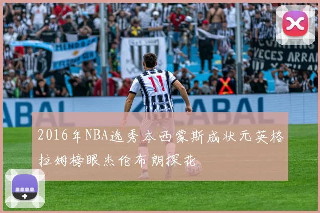 2016年NBA选秀本西蒙斯成状元英格拉姆榜眼杰伦布朗探花